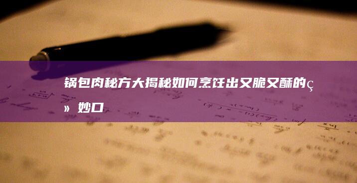 锅包肉秘方大揭秘：如何烹饪出又脆又酥的绝妙口感？