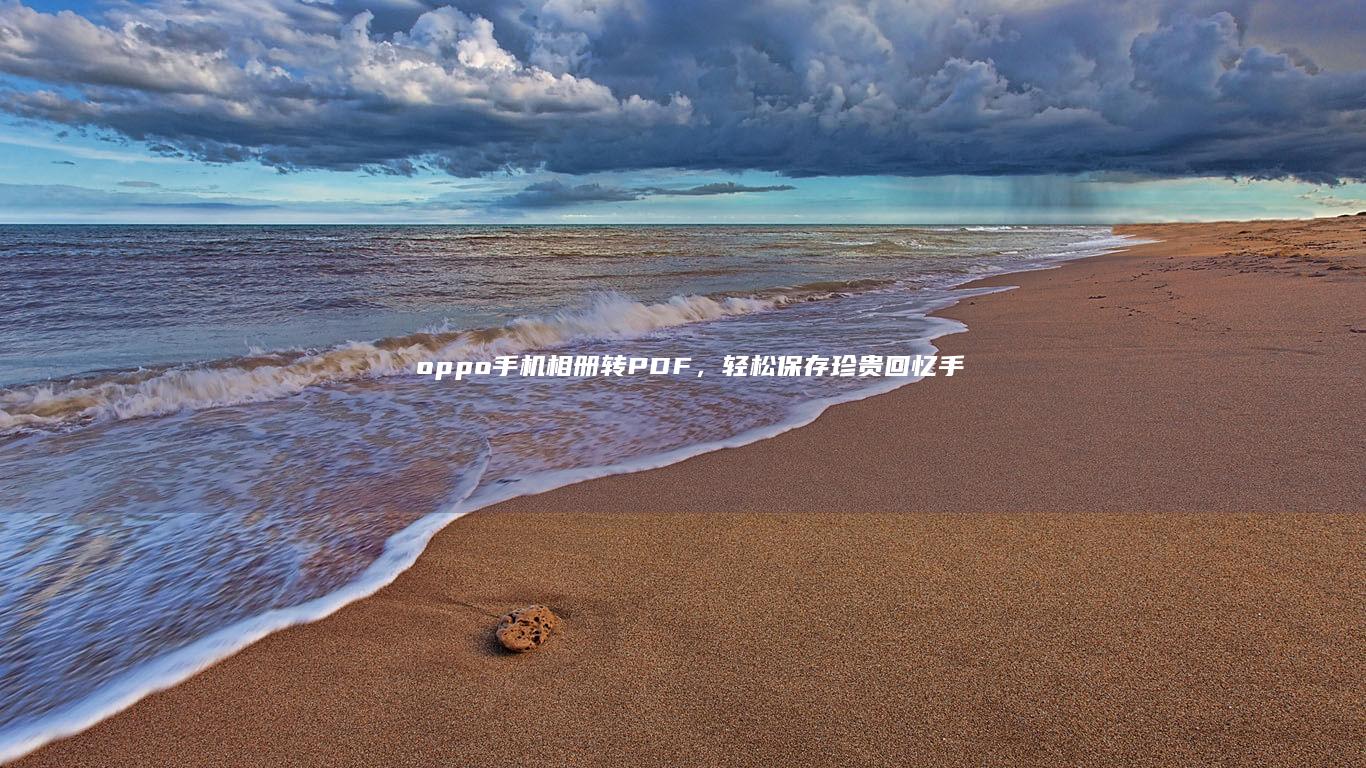 oppo手机相册转PDF，轻松保存珍贵回忆手机照片转pdf「oppo手机相册转PDF，轻松保存珍贵回忆」